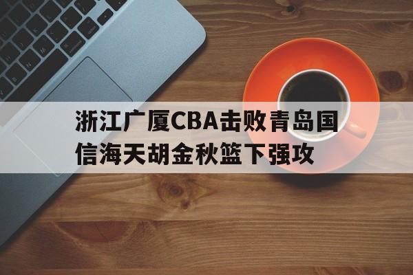 澳门威尼斯官网_关于浙江广厦CBA击败青岛国信海天胡金秋篮下强攻的信息