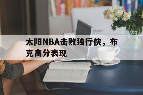 澳门威尼斯官网_太阳nba击败独行侠,布克高分表现如何